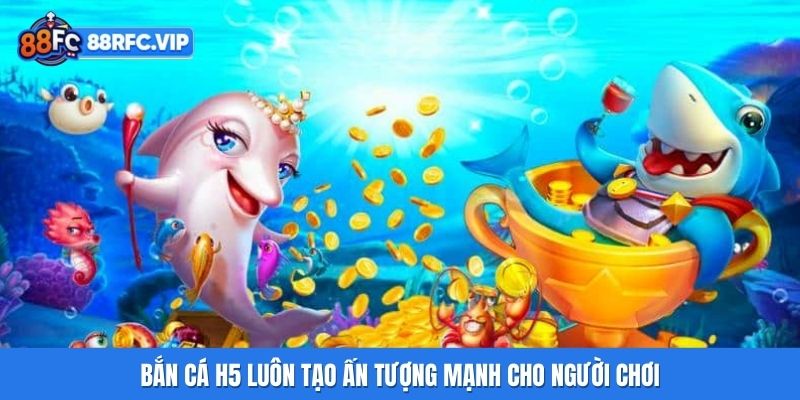 Bắn Cá H5 luôn tạo ấn tượng mạnh cho người chơi