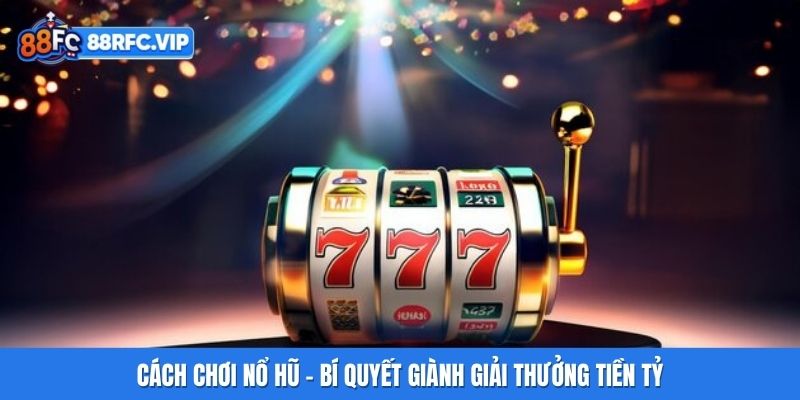 Cách Chơi Nổ Hũ - Bí Quyết Giành Giải Thưởng Tiền Tỷ
