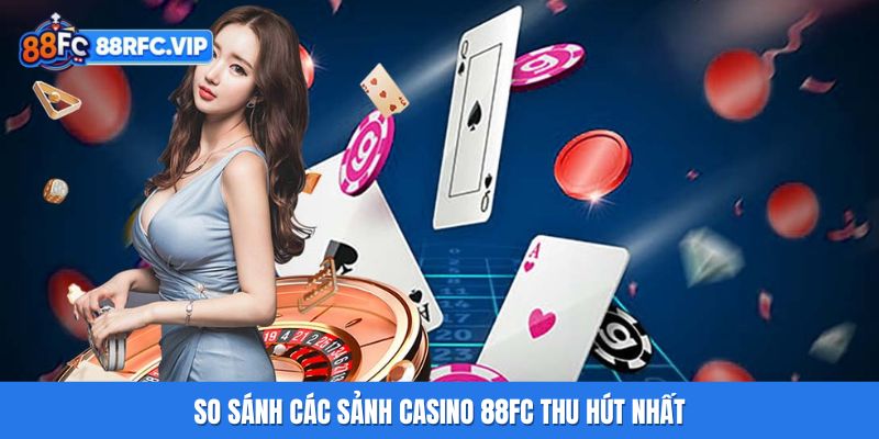 So sánh các sảnh casino 88FC thu hút nhất