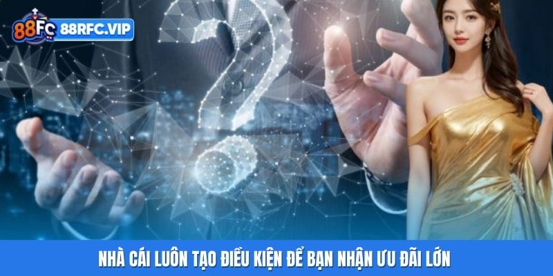 Nhà cái luôn tạo điều kiện để bạn nhận ưu đãi lớn